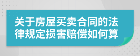 關(guān)于房屋買賣合同的法律規(guī)定損害賠償如何算