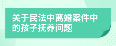 關(guān)于民法中離婚案件中的孩子撫養(yǎng)問題