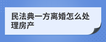 民法典一方離婚怎么處理房產(chǎn)