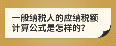 一般納稅人的應(yīng)納稅額計(jì)算公式是怎樣的？