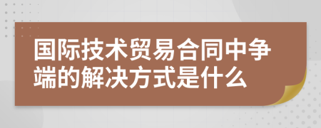 國際技術(shù)貿(mào)易合同中爭端的解決方式是什么