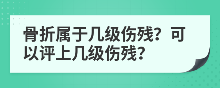 骨折屬于幾級傷殘？可以評上幾級傷殘？