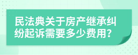 民法典關(guān)于房產(chǎn)繼承糾紛起訴需要多少費(fèi)用？