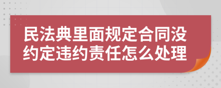 民法典里面規(guī)定合同沒約定違約責(zé)任怎么處理