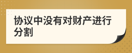 協(xié)議中沒有對財產進行分割