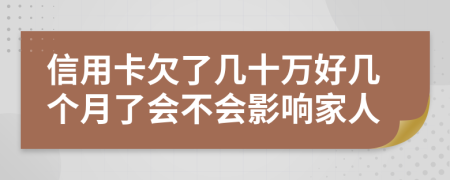 信用卡欠了幾十萬好幾個(gè)月了會(huì)不會(huì)影響家人