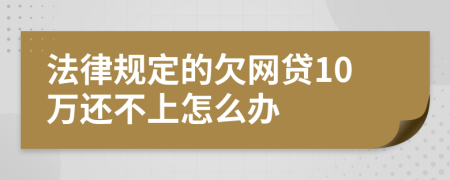 法律規(guī)定的欠網(wǎng)貸10萬還不上怎么辦
