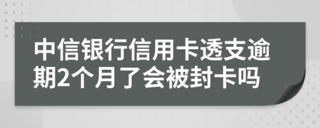中信銀行信用卡透支逾期2個(gè)月了會被封卡嗎