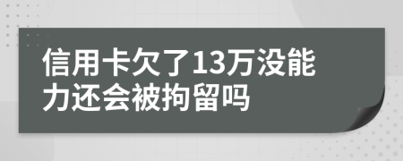 信用卡欠了13萬沒能力還會被拘留嗎