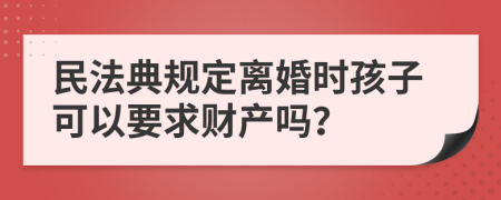 民法典規(guī)定離婚時(shí)孩子可以要求財(cái)產(chǎn)嗎？