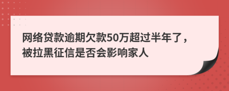 網(wǎng)絡(luò)貸款逾期欠款50萬超過半年了，被拉黑征信是否會(huì)影響家人