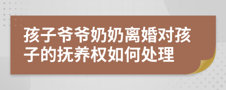 孩子爺爺奶奶離婚對孩子的撫養權如何處理