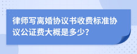 律師寫離婚協(xié)議書收費標準協(xié)議公證費大概是多少？