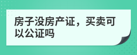 房子沒(méi)房產(chǎn)證，買(mǎi)賣(mài)可以公證嗎