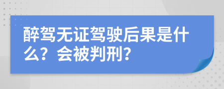 醉駕無證駕駛后果是什么？會(huì)被判刑？