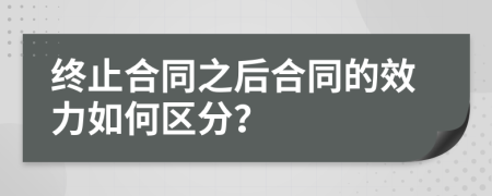 終止合同之后合同的效力如何區(qū)分？