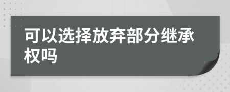 可以選擇放棄部分繼承權(quán)嗎