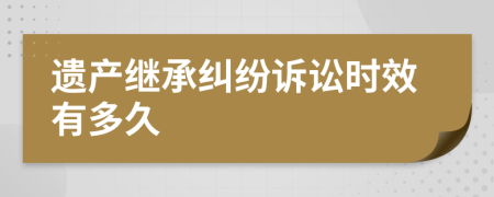 遺產(chǎn)繼承糾紛訴訟時(shí)效有多久