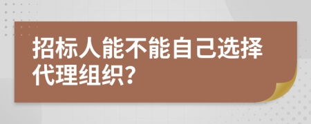 招標(biāo)人能不能自己選擇代理組織？