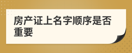 房產(chǎn)證上名字順序是否重要