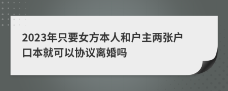 2023年只要女方本人和戶主兩張戶口本就可以協(xié)議離婚嗎