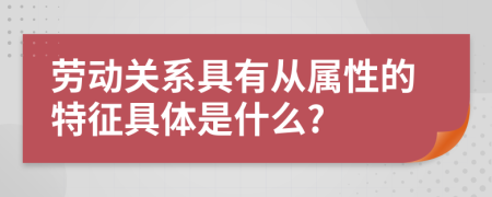 勞動(dòng)關(guān)系具有從屬性的特征具體是什么?