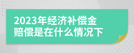 2023年經(jīng)濟(jì)補(bǔ)償金賠償是在什么情況下