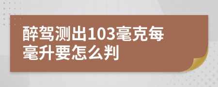 醉駕測出103毫克每毫升要怎么判