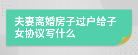夫妻離婚房子過戶給子女協(xié)議寫什么