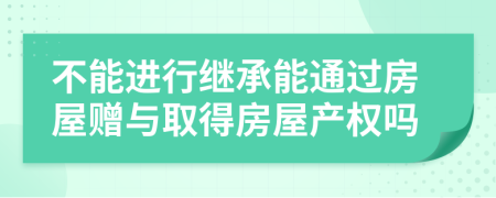 不能進(jìn)行繼承能通過房屋贈(zèng)與取得房屋產(chǎn)權(quán)嗎