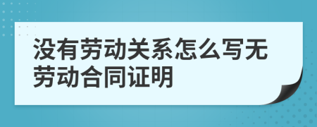 没有劳动关系怎么写无劳动合同证明