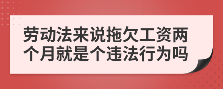 勞動法來說拖欠工資兩個月就是個違法行為嗎