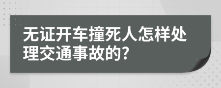 無證開車撞死人怎樣處理交通事故的?