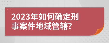 2023年如何確定刑事案件地域管轄？