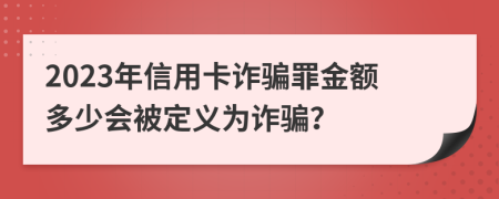 2023年信用卡詐騙罪金額多少會被定義為詐騙？