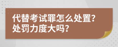 代替考試罪怎么處置？處罰力度大嗎？