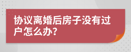 協(xié)議離婚后房子沒有過戶怎么辦？