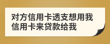 對(duì)方信用卡透支想用我信用卡來貸款給我