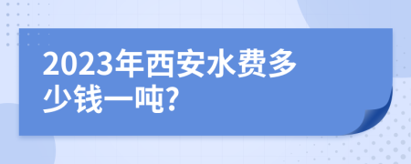 2023年西安水費多少錢一噸?