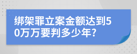 綁架罪立案金額達到50萬萬要判多少年?