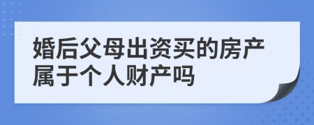 婚后父母出資買的房產屬于個人財產嗎