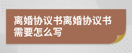 離婚協(xié)議書離婚協(xié)議書需要怎么寫