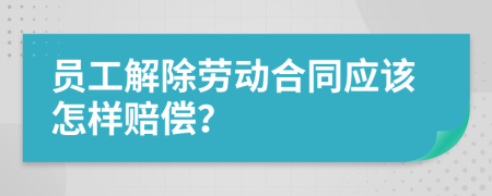 員工解除勞動(dòng)合同應(yīng)該怎樣賠償？
