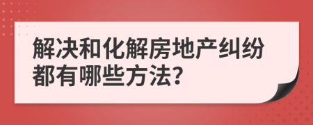 解決和化解房地產(chǎn)糾紛都有哪些方法？