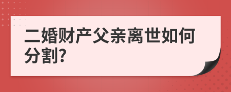 二婚財(cái)產(chǎn)父親離世如何分割?