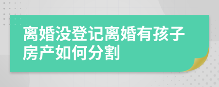 離婚沒(méi)登記離婚有孩子房產(chǎn)如何分割