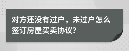 對(duì)方還沒(méi)有過(guò)戶，未過(guò)戶怎么簽訂房屋買賣協(xié)議？