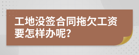 工地沒簽合同拖欠工資要怎樣辦呢？