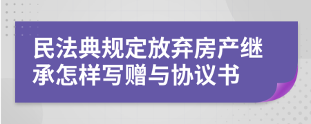 民法典規(guī)定放棄房產(chǎn)繼承怎樣寫贈(zèng)與協(xié)議書
