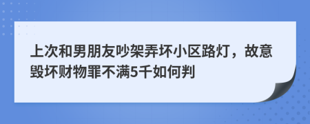 上次和男朋友吵架弄壞小區(qū)路燈，故意毀壞財物罪不滿5千如何判